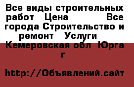 Все виды строительных работ › Цена ­ 1 000 - Все города Строительство и ремонт » Услуги   . Кемеровская обл.,Юрга г.